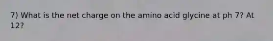 7) What is the net charge on the amino acid glycine at ph 7? At 12?