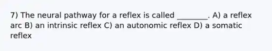 7) The neural pathway for a reflex is called ________. A) a reflex arc B) an intrinsic reflex C) an autonomic reflex D) a somatic reflex