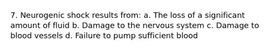 7. Neurogenic shock results from: a. The loss of a significant amount of fluid b. Damage to the nervous system c. Damage to blood vessels d. Failure to pump sufficient blood