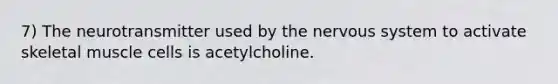 7) The neurotransmitter used by the nervous system to activate skeletal muscle cells is acetylcholine.