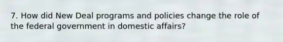 7. How did New Deal programs and policies change the role of the federal government in domestic affairs?