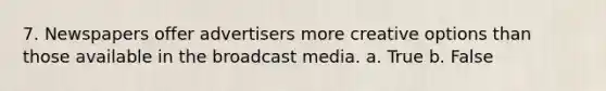 7. Newspapers offer advertisers more creative options than those available in the broadcast media. a. True b. False