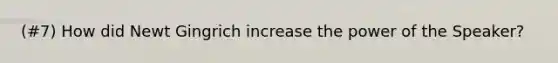 (#7) How did Newt Gingrich increase the power of the Speaker?