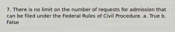 7. There is no limit on the number of requests for admission that can be filed under the Federal Rules of Civil Procedure. a. True b. False