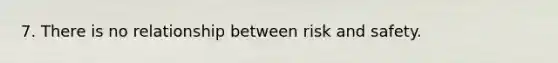 7. There is no relationship between risk and safety.