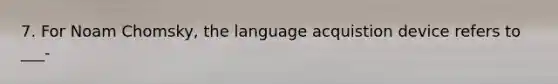 7. For Noam Chomsky, the language acquistion device refers to ___-