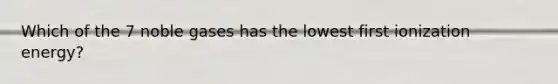 Which of the 7 noble gases has the lowest first ionization energy?