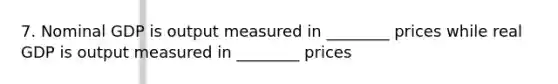 7. Nominal GDP is output measured in ________ prices while real GDP is output measured in ________ prices