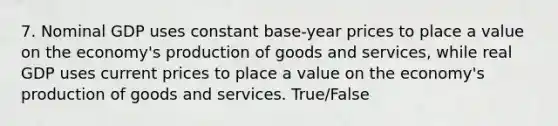 7. Nominal GDP uses constant base-year prices to place a value on the economy's <a href='https://www.questionai.com/knowledge/ks8soMnieU-production-of-goods' class='anchor-knowledge'>production of goods</a> and services, while real GDP uses current prices to place a value on the economy's production of goods and services. True/False