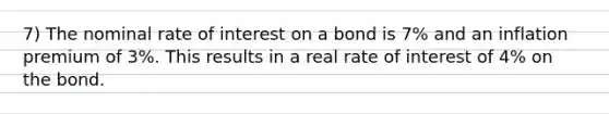 7) The nominal rate of interest on a bond is 7% and an inflation premium of 3%. This results in a real rate of interest of 4% on the bond.