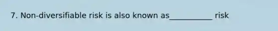 7. Non-diversifiable risk is also known as___________ risk