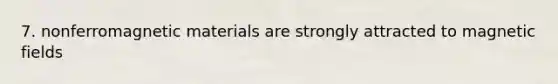 7. nonferromagnetic materials are strongly attracted to <a href='https://www.questionai.com/knowledge/kqorUT4tK2-magnetic-fields' class='anchor-knowledge'>magnetic fields</a>