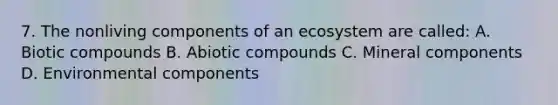 7. The nonliving components of an ecosystem are called: A. Biotic compounds B. Abiotic compounds C. Mineral components D. Environmental components