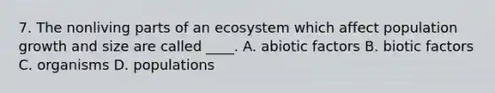 7. The nonliving parts of an ecosystem which affect population growth and size are called ____. A. abiotic factors B. biotic factors C. organisms D. populations