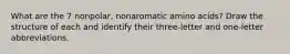 What are the 7 nonpolar, nonaromatic amino acids? Draw the structure of each and identify their three-letter and one-letter abbreviations.