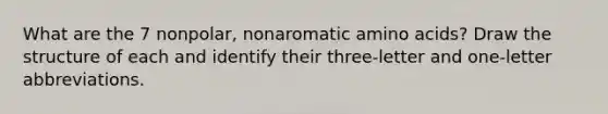 What are the 7 nonpolar, nonaromatic amino acids? Draw the structure of each and identify their three-letter and one-letter abbreviations.