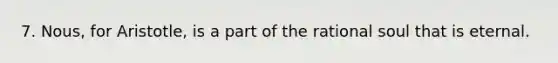 7. Nous, for Aristotle, is a part of the rational soul that is eternal.