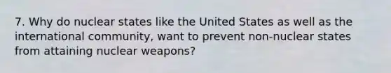 7. Why do nuclear states like the United States as well as the international community, want to prevent non-nuclear states from attaining nuclear weapons?