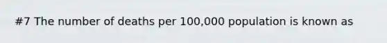 #7 The number of deaths per 100,000 population is known as