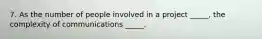 7. As the number of people involved in a project _____, the complexity of communications _____.