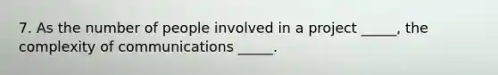 7. As the number of people involved in a project _____, the complexity of communications _____.