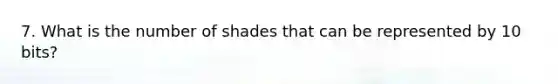 7. What is the number of shades that can be represented by 10 bits?