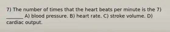 7) The number of times that the heart beats per minute is the 7) _______ A) blood pressure. B) heart rate. C) stroke volume. D) cardiac output.