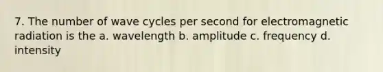 7. The number of wave cycles per second for electromagnetic radiation is the a. wavelength b. amplitude c. frequency d. intensity