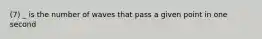 (7) _ is the number of waves that pass a given point in one second