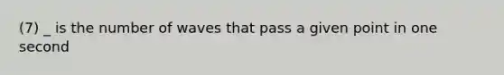 (7) _ is the number of waves that pass a given point in one second