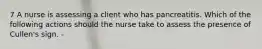 7 A nurse is assessing a client who has pancreatitis. Which of the following actions should the nurse take to assess the presence of Cullen's sign. -