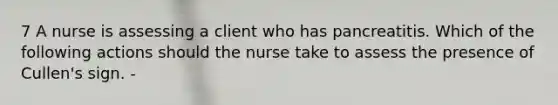 7 A nurse is assessing a client who has pancreatitis. Which of the following actions should the nurse take to assess the presence of Cullen's sign. -