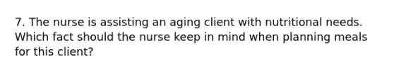 7. The nurse is assisting an aging client with nutritional needs. Which fact should the nurse keep in mind when planning meals for this client?