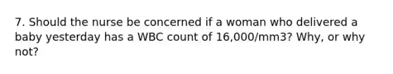 7. Should the nurse be concerned if a woman who delivered a baby yesterday has a WBC count of 16,000/mm3? Why, or why not?