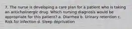 7. The nurse is developing a care plan for a patient who is taking an anticholinergic drug. Which nursing diagnosis would be appropriate for this patient? a. Diarrhea b. Urinary retention c. Risk for infection d. Sleep deprivation