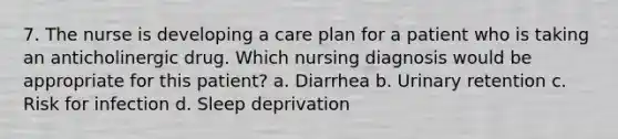 7. The nurse is developing a care plan for a patient who is taking an anticholinergic drug. Which nursing diagnosis would be appropriate for this patient? a. Diarrhea b. Urinary retention c. Risk for infection d. Sleep deprivation