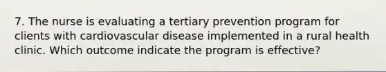 7. The nurse is evaluating a tertiary prevention program for clients with cardiovascular disease implemented in a rural health clinic. Which outcome indicate the program is effective?