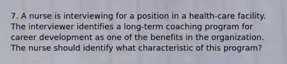 7. A nurse is interviewing for a position in a health-care facility. The interviewer identifies a long-term coaching program for career development as one of the benefits in the organization. The nurse should identify what characteristic of this program?