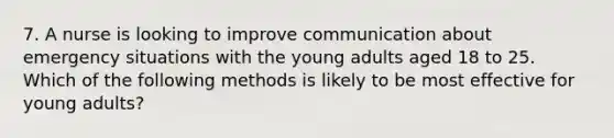 7. A nurse is looking to improve communication about emergency situations with the young adults aged 18 to 25. Which of the following methods is likely to be most effective for young adults?