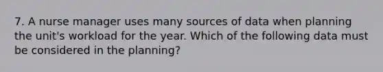 7. A nurse manager uses many sources of data when planning the unit's workload for the year. Which of the following data must be considered in the planning?