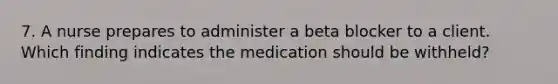 7. A nurse prepares to administer a beta blocker to a client. Which finding indicates the medication should be withheld?