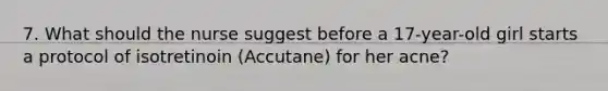 7. What should the nurse suggest before a 17-year-old girl starts a protocol of isotretinoin (Accutane) for her acne?