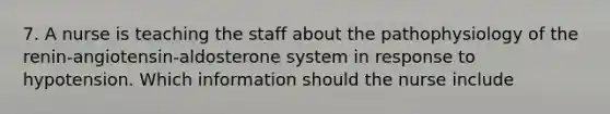 7. A nurse is teaching the staff about the pathophysiology of the renin-angiotensin-aldosterone system in response to hypotension. Which information should the nurse include