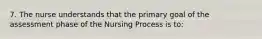 7. The nurse understands that the primary goal of the assessment phase of the Nursing Process is to: