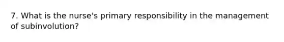 7. What is the nurse's primary responsibility in the management of subinvolution?