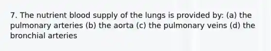 7. The nutrient blood supply of the lungs is provided by: (a) the pulmonary arteries (b) the aorta (c) the pulmonary veins (d) the bronchial arteries