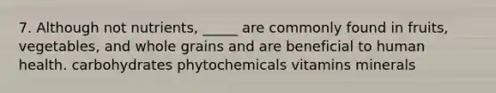 7. Although not nutrients, _____ are commonly found in fruits, vegetables, and whole grains and are beneficial to human health. carbohydrates phytochemicals vitamins minerals