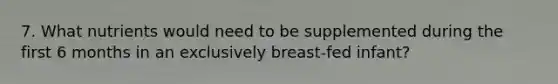 7. What nutrients would need to be supplemented during the first 6 months in an exclusively breast-fed infant?