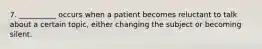 7. __________ occurs when a patient becomes reluctant to talk about a certain topic, either changing the subject or becoming silent.