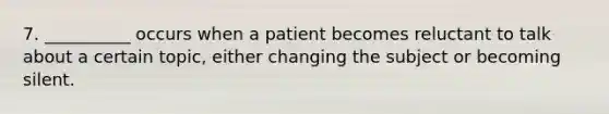 7. __________ occurs when a patient becomes reluctant to talk about a certain topic, either changing the subject or becoming silent.